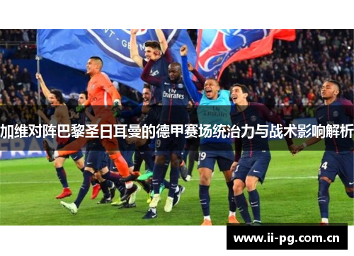 加维对阵巴黎圣日耳曼的德甲赛场统治力与战术影响解析