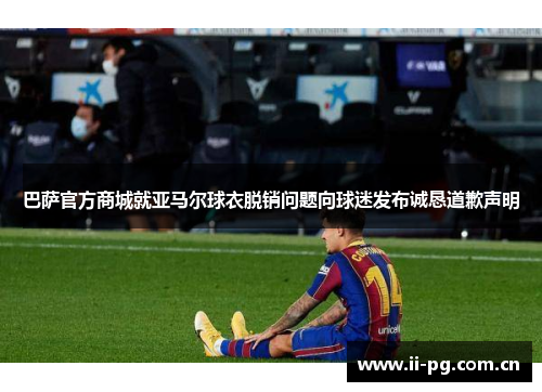 巴萨官方商城就亚马尔球衣脱销问题向球迷发布诚恳道歉声明