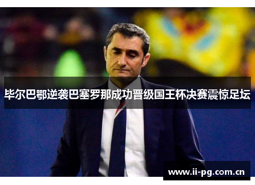 毕尔巴鄂逆袭巴塞罗那成功晋级国王杯决赛震惊足坛
