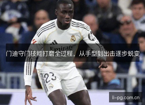 门迪守门技能打磨全过程,从手型到出击逐步蜕变 门迪守门技能打磨全过程,从手型到出击逐步蜕变