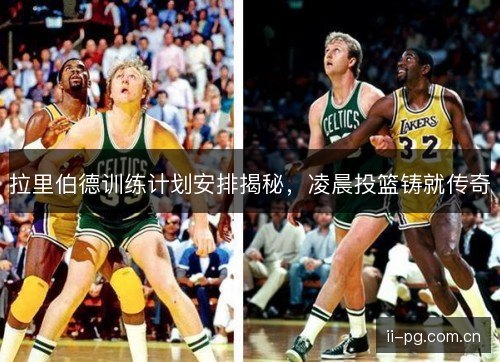 拉里伯德训练计划安排揭秘，凌晨投篮铸就传奇