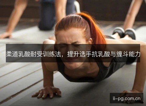 柔道乳酸耐受训练法,提升选手抗乳酸与缠斗能力 柔道乳酸耐受训练法,提升选手抗乳酸与缠斗能力