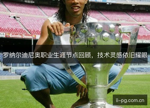 罗纳尔迪尼奥职业生涯节点回顾,技术灵感依旧耀眼 罗纳尔迪尼奥职业生涯节点回顾,技术灵感依旧耀眼