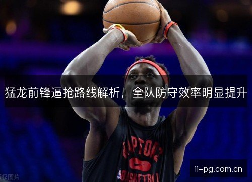 猛龙前锋逼抢路线解析,全队防守效率明显提升 猛龙前锋逼抢路线解析,全队防守效率明显提升