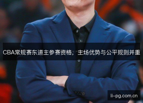 CBA常规赛东道主参赛资格，主场优势与公平规则并重